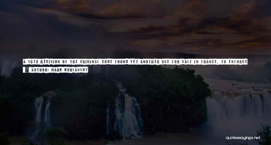 Mark Kurlansky Quotes: A 1670 Revision Of The Criminal Code Found Yet Another Use For Salt In France. To Enforce The Law Against