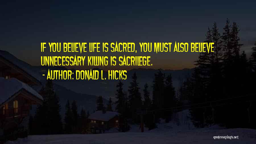 Donald L. Hicks Quotes: If You Believe Life Is Sacred, You Must Also Believe Unnecessary Killing Is Sacrilege.