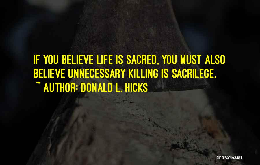Donald L. Hicks Quotes: If You Believe Life Is Sacred, You Must Also Believe Unnecessary Killing Is Sacrilege.