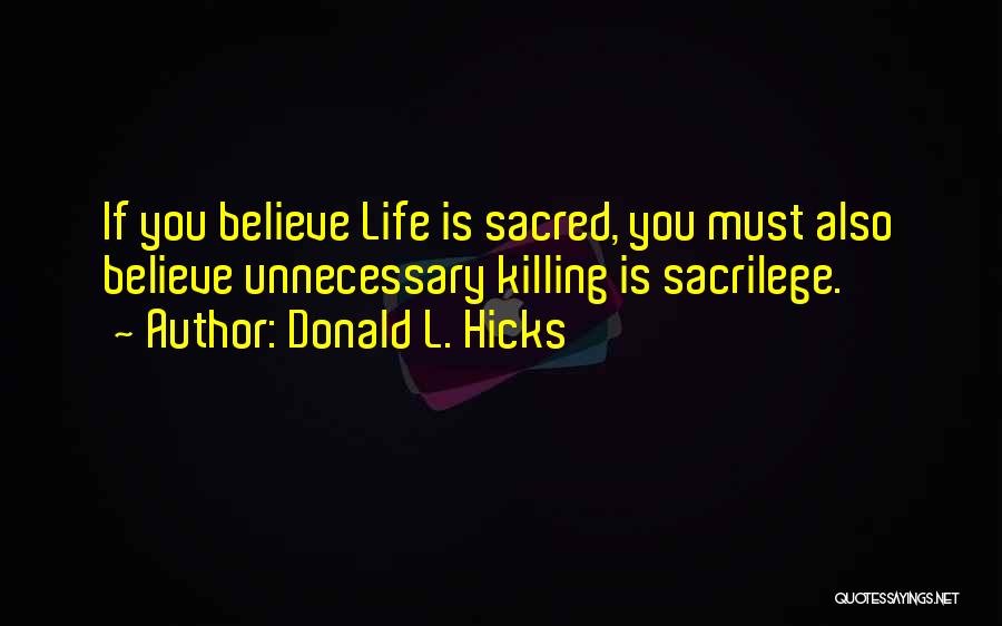 Donald L. Hicks Quotes: If You Believe Life Is Sacred, You Must Also Believe Unnecessary Killing Is Sacrilege.