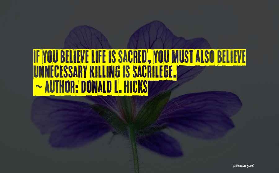 Donald L. Hicks Quotes: If You Believe Life Is Sacred, You Must Also Believe Unnecessary Killing Is Sacrilege.