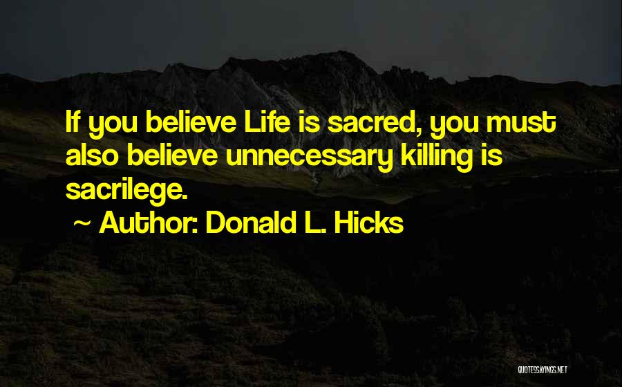 Donald L. Hicks Quotes: If You Believe Life Is Sacred, You Must Also Believe Unnecessary Killing Is Sacrilege.