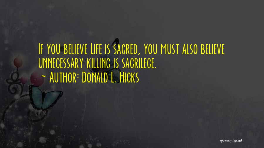 Donald L. Hicks Quotes: If You Believe Life Is Sacred, You Must Also Believe Unnecessary Killing Is Sacrilege.