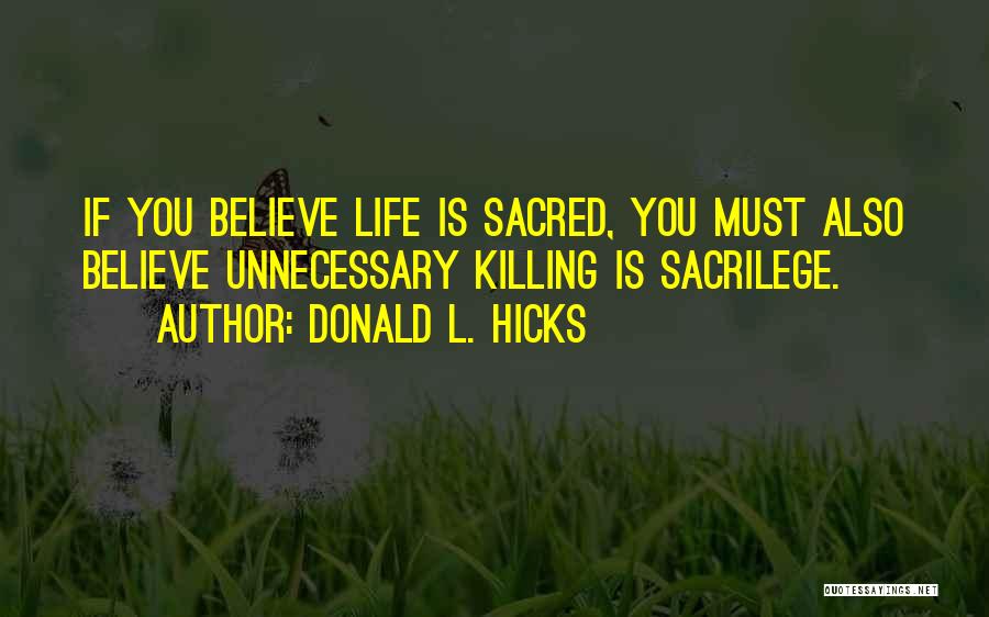 Donald L. Hicks Quotes: If You Believe Life Is Sacred, You Must Also Believe Unnecessary Killing Is Sacrilege.