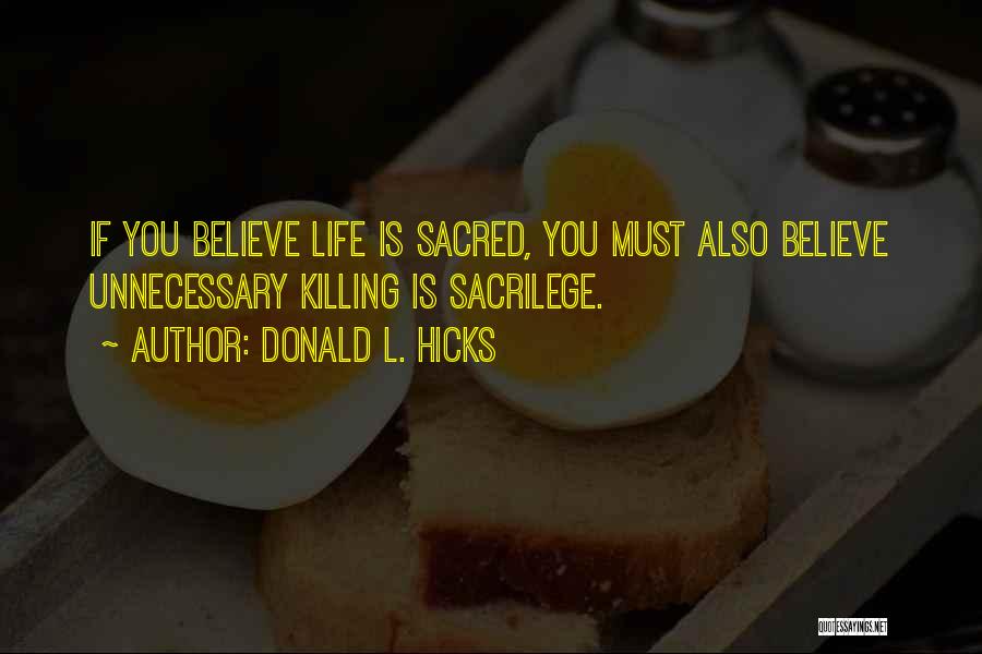 Donald L. Hicks Quotes: If You Believe Life Is Sacred, You Must Also Believe Unnecessary Killing Is Sacrilege.