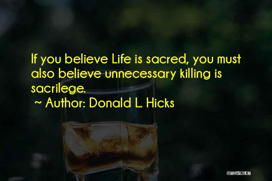Donald L. Hicks Quotes: If You Believe Life Is Sacred, You Must Also Believe Unnecessary Killing Is Sacrilege.