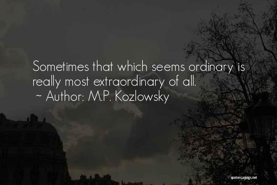 M.P. Kozlowsky Quotes: Sometimes That Which Seems Ordinary Is Really Most Extraordinary Of All.