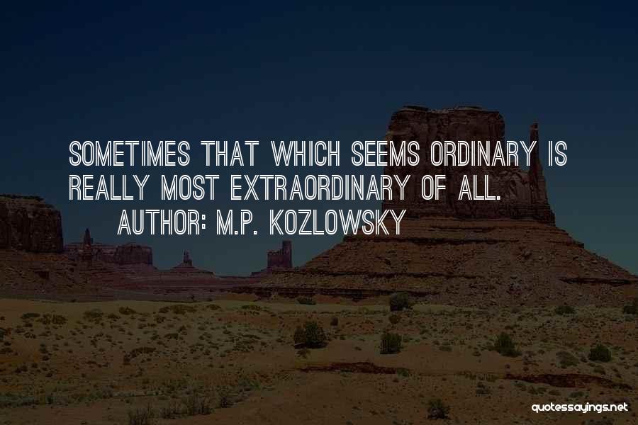 M.P. Kozlowsky Quotes: Sometimes That Which Seems Ordinary Is Really Most Extraordinary Of All.