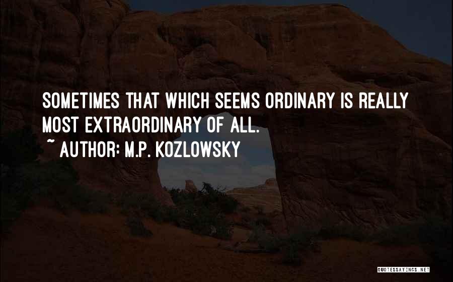 M.P. Kozlowsky Quotes: Sometimes That Which Seems Ordinary Is Really Most Extraordinary Of All.