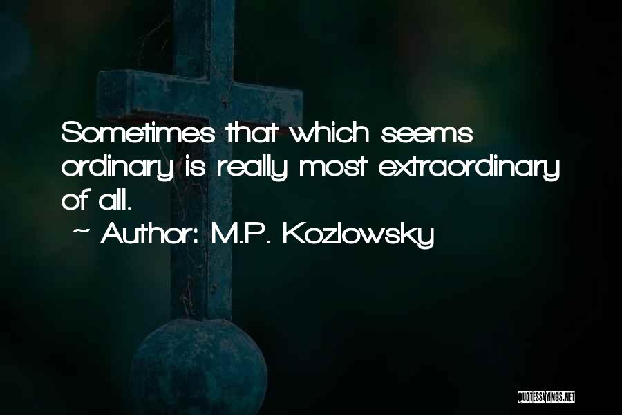 M.P. Kozlowsky Quotes: Sometimes That Which Seems Ordinary Is Really Most Extraordinary Of All.