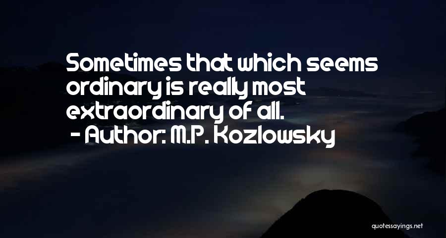 M.P. Kozlowsky Quotes: Sometimes That Which Seems Ordinary Is Really Most Extraordinary Of All.