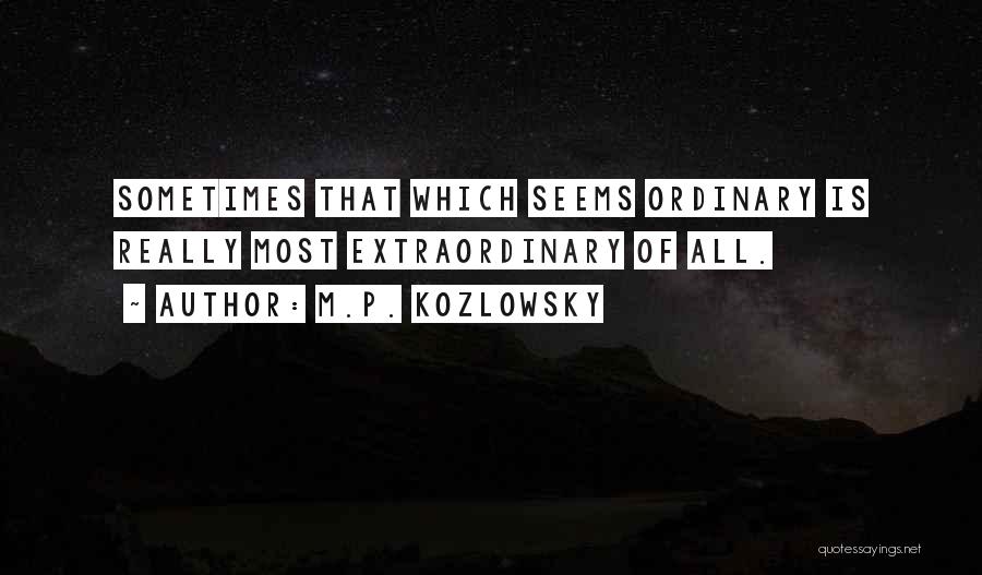 M.P. Kozlowsky Quotes: Sometimes That Which Seems Ordinary Is Really Most Extraordinary Of All.