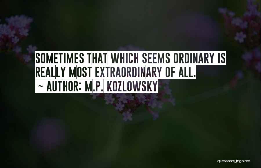 M.P. Kozlowsky Quotes: Sometimes That Which Seems Ordinary Is Really Most Extraordinary Of All.