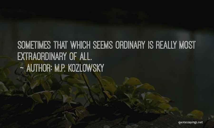 M.P. Kozlowsky Quotes: Sometimes That Which Seems Ordinary Is Really Most Extraordinary Of All.