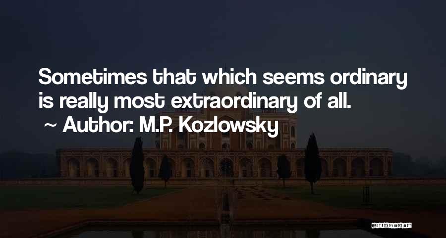 M.P. Kozlowsky Quotes: Sometimes That Which Seems Ordinary Is Really Most Extraordinary Of All.