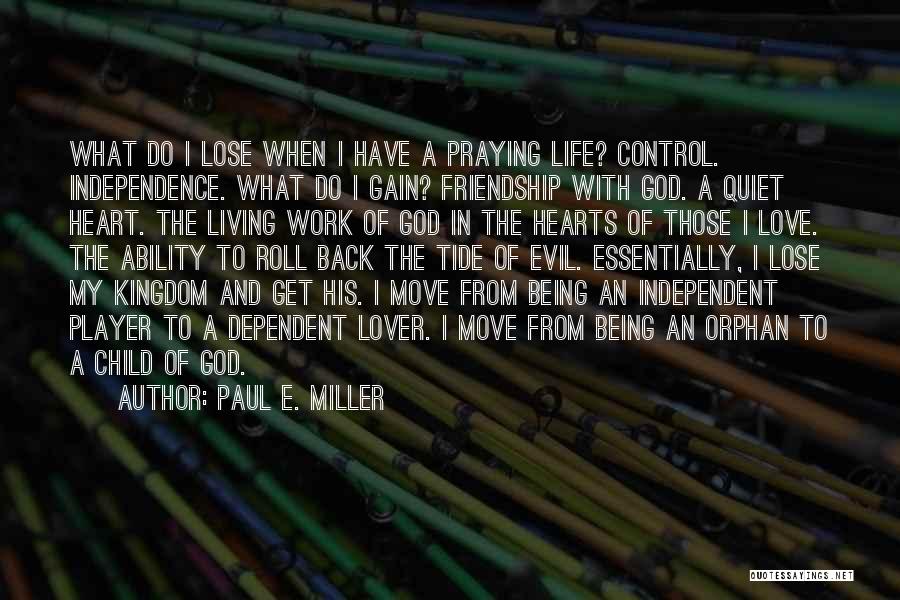 Paul E. Miller Quotes: What Do I Lose When I Have A Praying Life? Control. Independence. What Do I Gain? Friendship With God. A