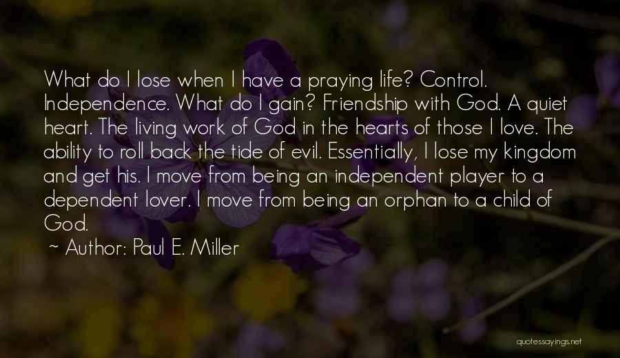 Paul E. Miller Quotes: What Do I Lose When I Have A Praying Life? Control. Independence. What Do I Gain? Friendship With God. A