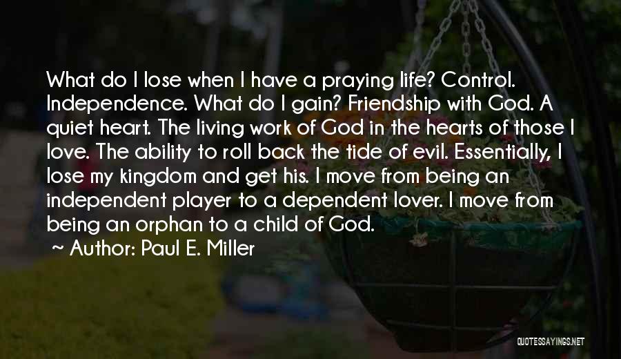 Paul E. Miller Quotes: What Do I Lose When I Have A Praying Life? Control. Independence. What Do I Gain? Friendship With God. A