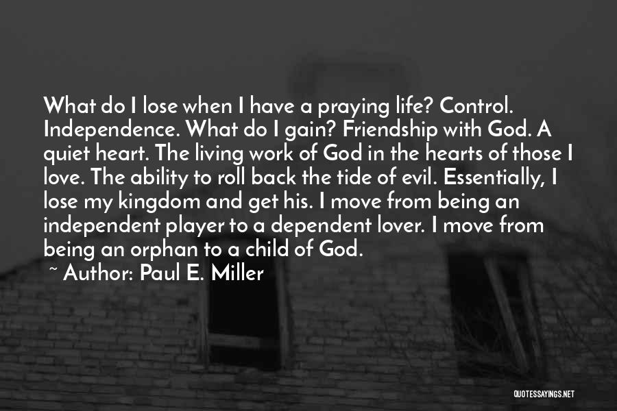 Paul E. Miller Quotes: What Do I Lose When I Have A Praying Life? Control. Independence. What Do I Gain? Friendship With God. A