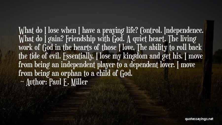 Paul E. Miller Quotes: What Do I Lose When I Have A Praying Life? Control. Independence. What Do I Gain? Friendship With God. A