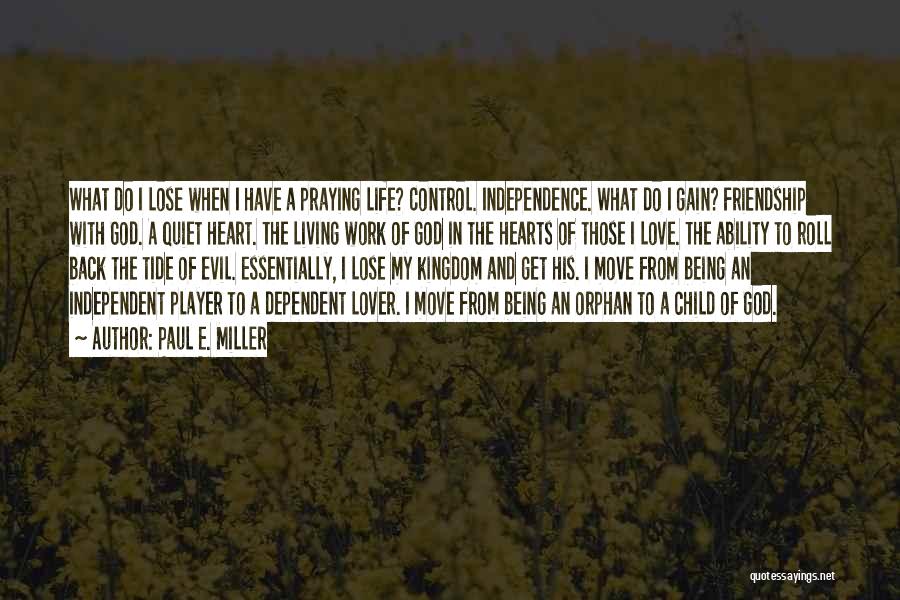 Paul E. Miller Quotes: What Do I Lose When I Have A Praying Life? Control. Independence. What Do I Gain? Friendship With God. A