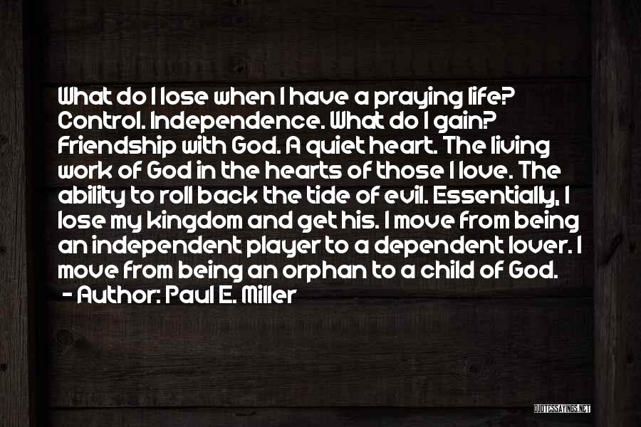 Paul E. Miller Quotes: What Do I Lose When I Have A Praying Life? Control. Independence. What Do I Gain? Friendship With God. A