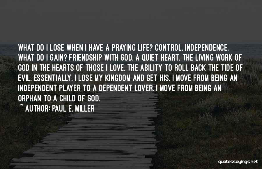 Paul E. Miller Quotes: What Do I Lose When I Have A Praying Life? Control. Independence. What Do I Gain? Friendship With God. A