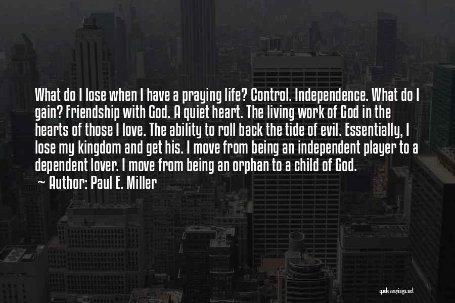 Paul E. Miller Quotes: What Do I Lose When I Have A Praying Life? Control. Independence. What Do I Gain? Friendship With God. A