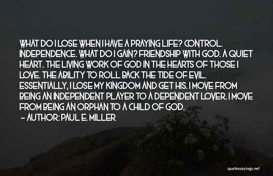 Paul E. Miller Quotes: What Do I Lose When I Have A Praying Life? Control. Independence. What Do I Gain? Friendship With God. A