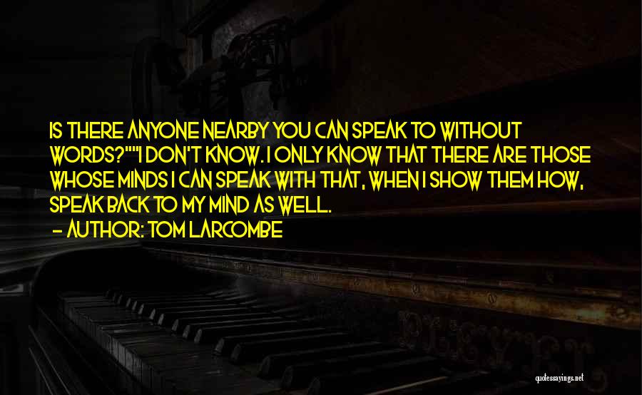 Tom Larcombe Quotes: Is There Anyone Nearby You Can Speak To Without Words?i Don't Know. I Only Know That There Are Those Whose