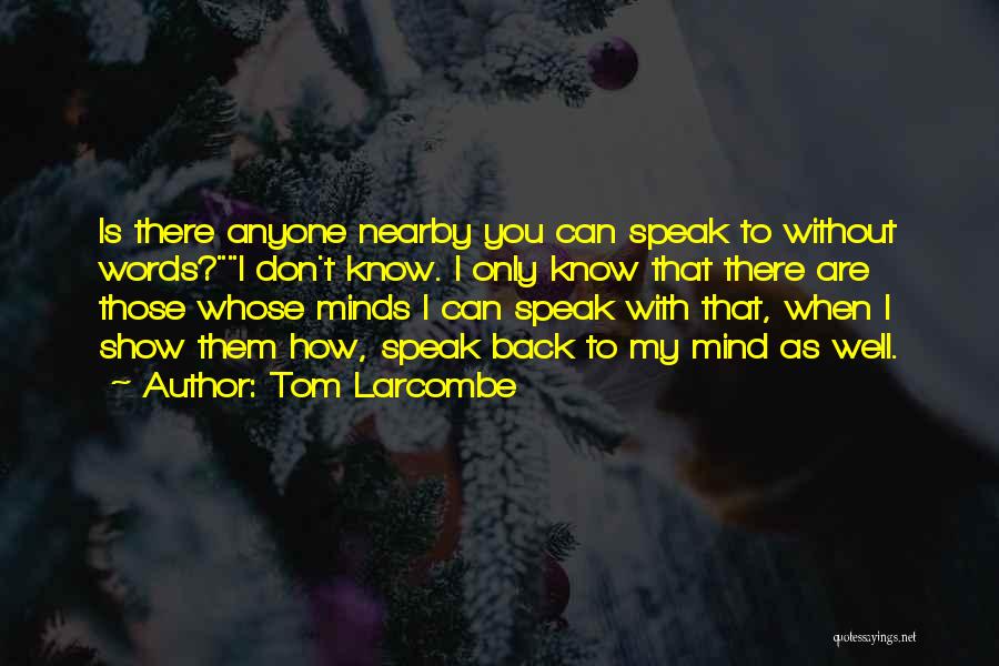 Tom Larcombe Quotes: Is There Anyone Nearby You Can Speak To Without Words?i Don't Know. I Only Know That There Are Those Whose