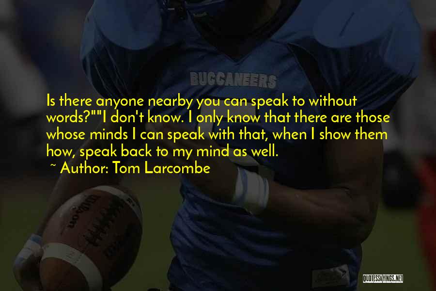 Tom Larcombe Quotes: Is There Anyone Nearby You Can Speak To Without Words?i Don't Know. I Only Know That There Are Those Whose