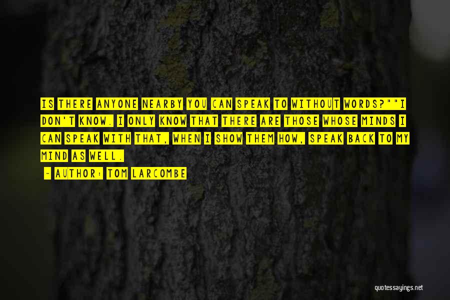 Tom Larcombe Quotes: Is There Anyone Nearby You Can Speak To Without Words?i Don't Know. I Only Know That There Are Those Whose