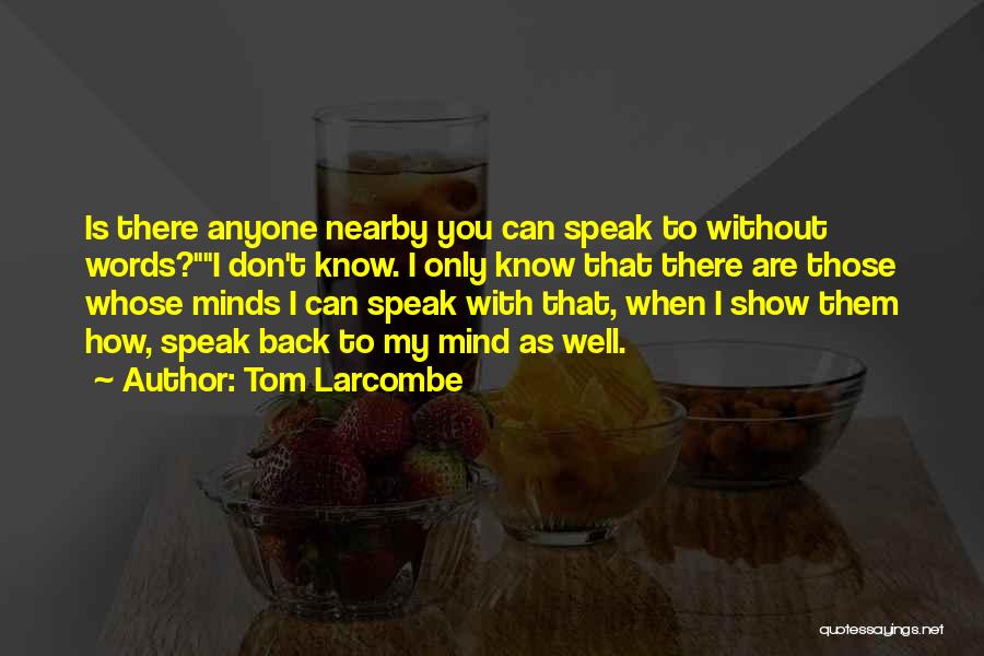 Tom Larcombe Quotes: Is There Anyone Nearby You Can Speak To Without Words?i Don't Know. I Only Know That There Are Those Whose