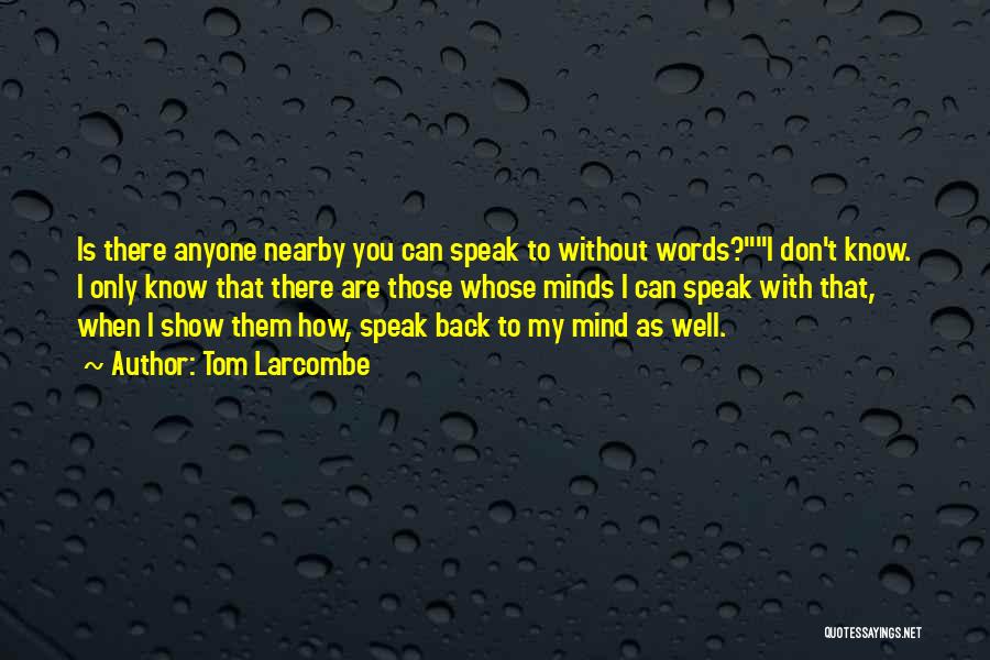 Tom Larcombe Quotes: Is There Anyone Nearby You Can Speak To Without Words?i Don't Know. I Only Know That There Are Those Whose