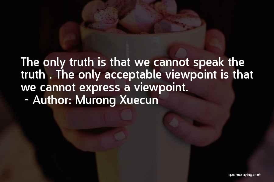 Murong Xuecun Quotes: The Only Truth Is That We Cannot Speak The Truth . The Only Acceptable Viewpoint Is That We Cannot Express