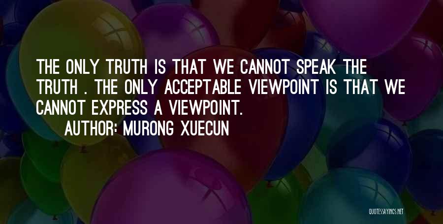 Murong Xuecun Quotes: The Only Truth Is That We Cannot Speak The Truth . The Only Acceptable Viewpoint Is That We Cannot Express