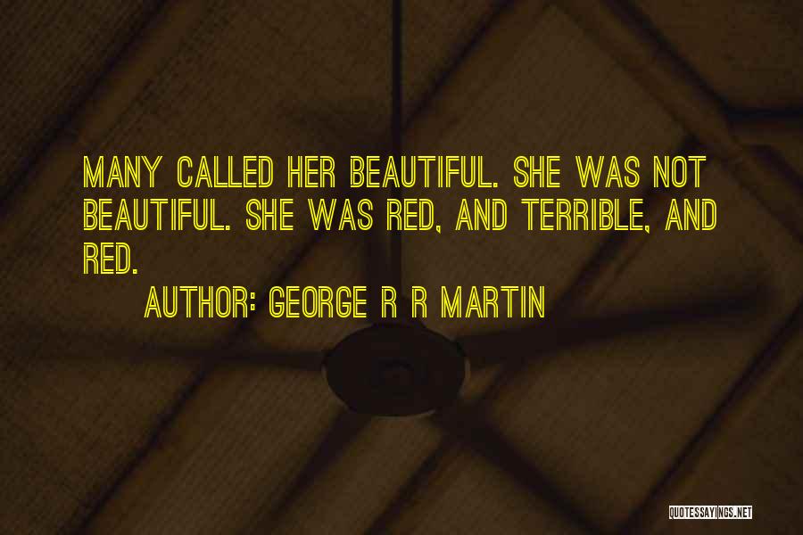 George R R Martin Quotes: Many Called Her Beautiful. She Was Not Beautiful. She Was Red, And Terrible, And Red.