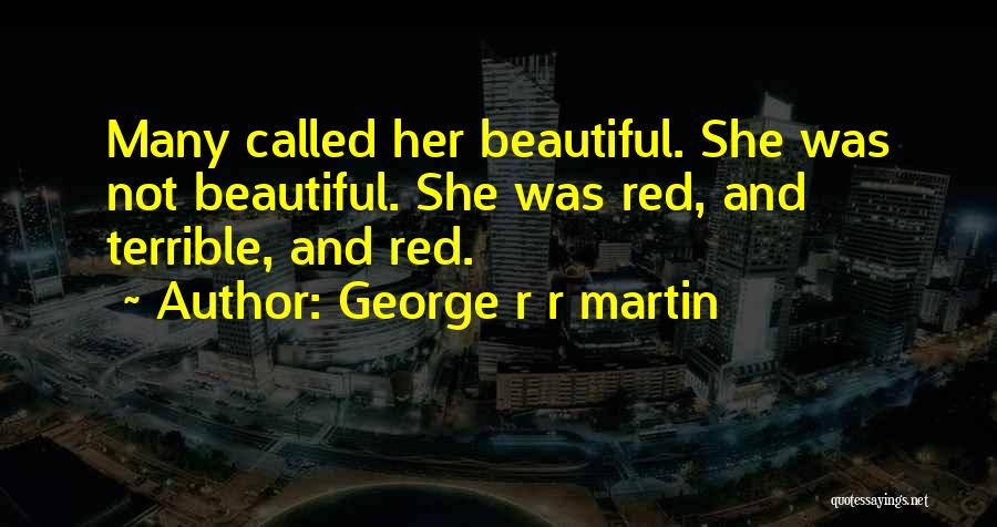 George R R Martin Quotes: Many Called Her Beautiful. She Was Not Beautiful. She Was Red, And Terrible, And Red.