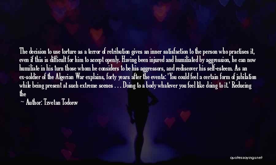 Tzvetan Todorov Quotes: The Decision To Use Torture As A Terror Of Retribution Gives An Inner Satisfaction To The Person Who Practises It,