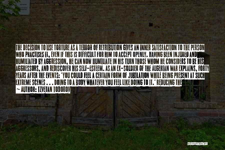 Tzvetan Todorov Quotes: The Decision To Use Torture As A Terror Of Retribution Gives An Inner Satisfaction To The Person Who Practises It,