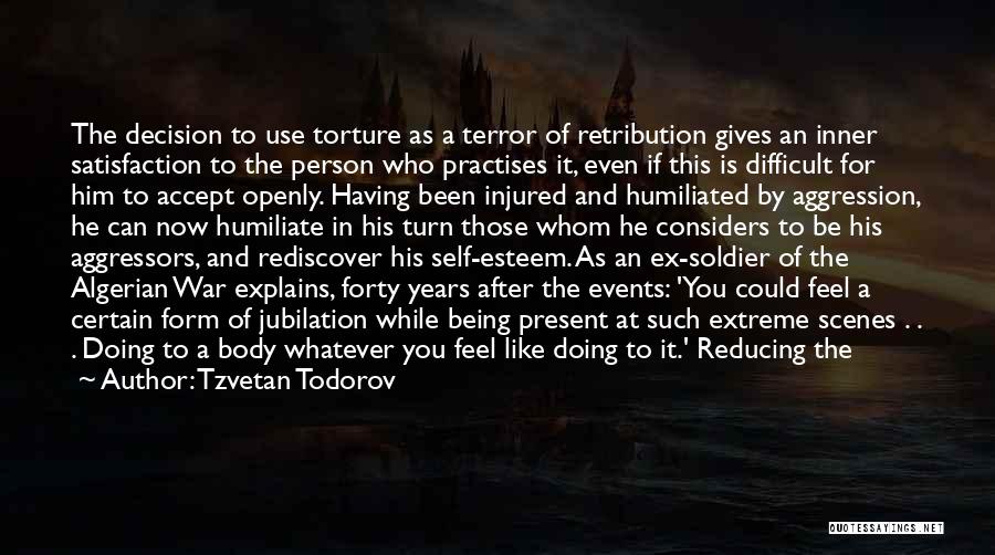 Tzvetan Todorov Quotes: The Decision To Use Torture As A Terror Of Retribution Gives An Inner Satisfaction To The Person Who Practises It,