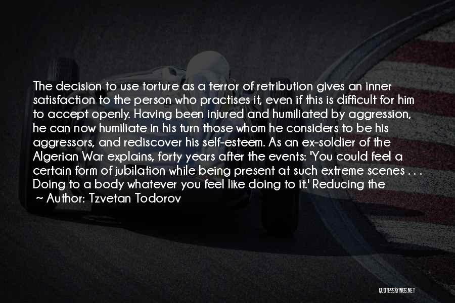 Tzvetan Todorov Quotes: The Decision To Use Torture As A Terror Of Retribution Gives An Inner Satisfaction To The Person Who Practises It,