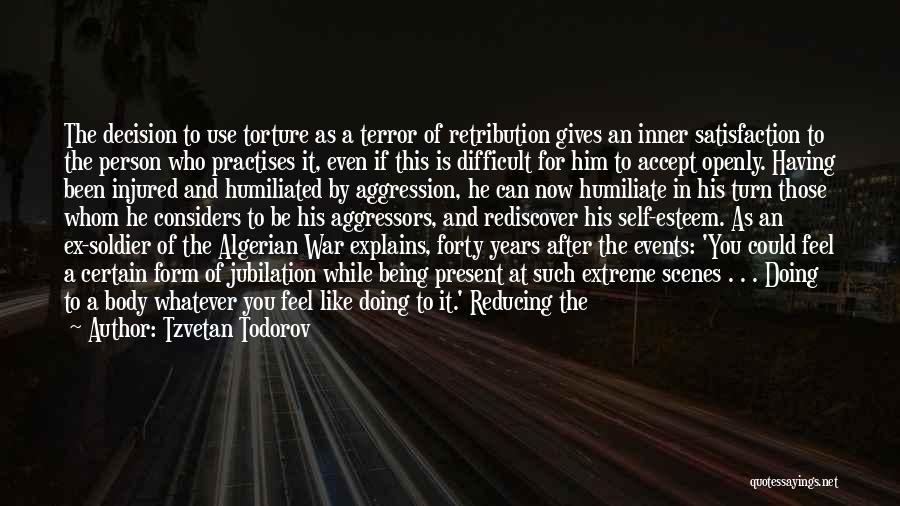 Tzvetan Todorov Quotes: The Decision To Use Torture As A Terror Of Retribution Gives An Inner Satisfaction To The Person Who Practises It,