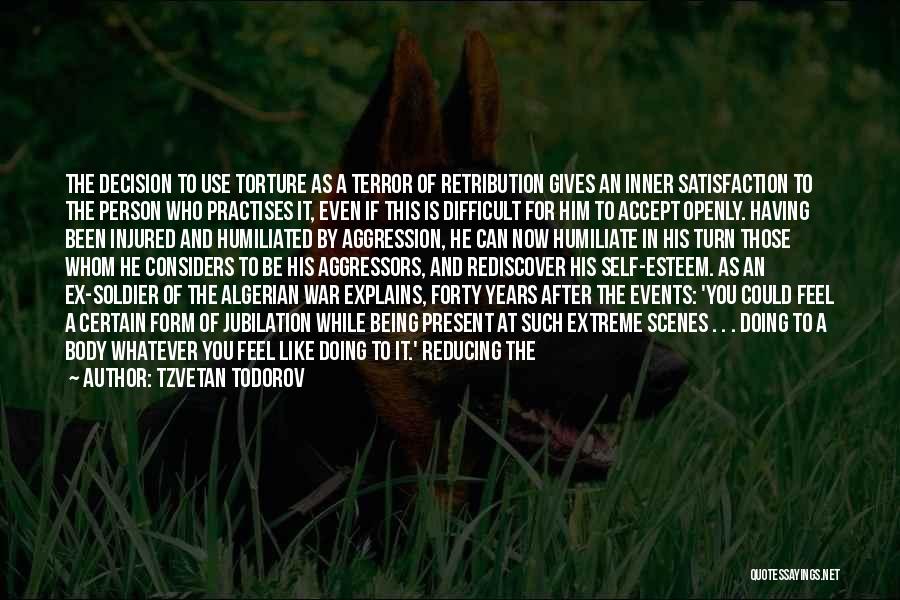 Tzvetan Todorov Quotes: The Decision To Use Torture As A Terror Of Retribution Gives An Inner Satisfaction To The Person Who Practises It,
