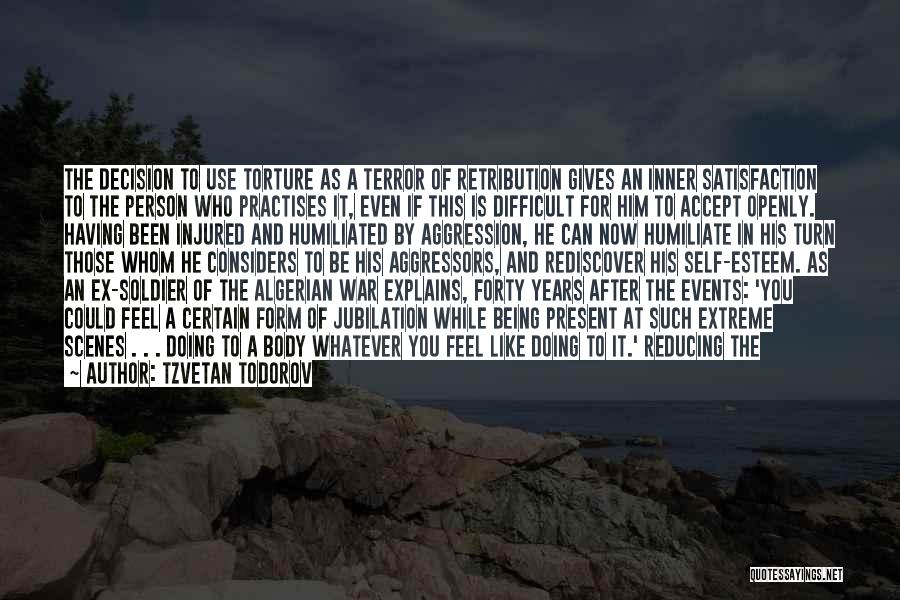 Tzvetan Todorov Quotes: The Decision To Use Torture As A Terror Of Retribution Gives An Inner Satisfaction To The Person Who Practises It,