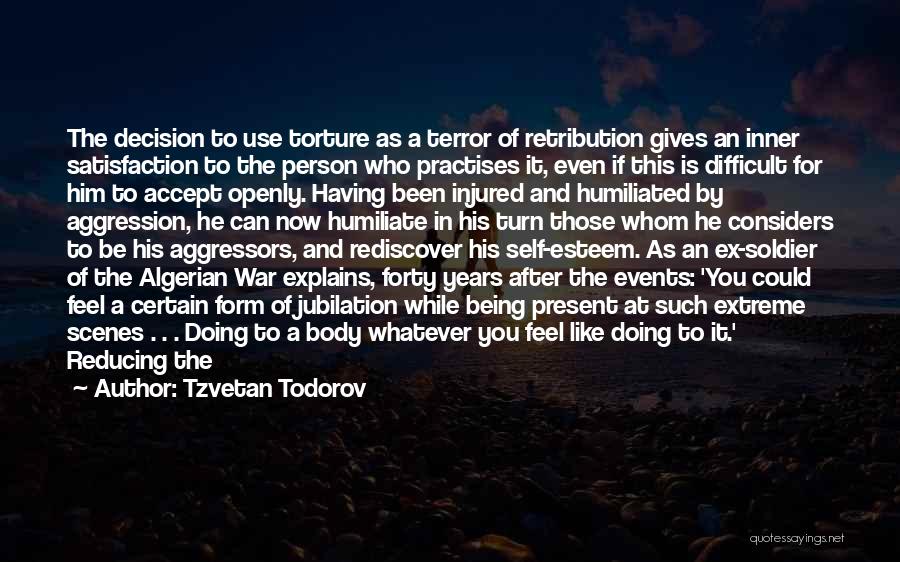 Tzvetan Todorov Quotes: The Decision To Use Torture As A Terror Of Retribution Gives An Inner Satisfaction To The Person Who Practises It,