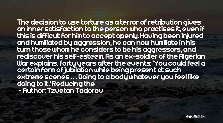 Tzvetan Todorov Quotes: The Decision To Use Torture As A Terror Of Retribution Gives An Inner Satisfaction To The Person Who Practises It,