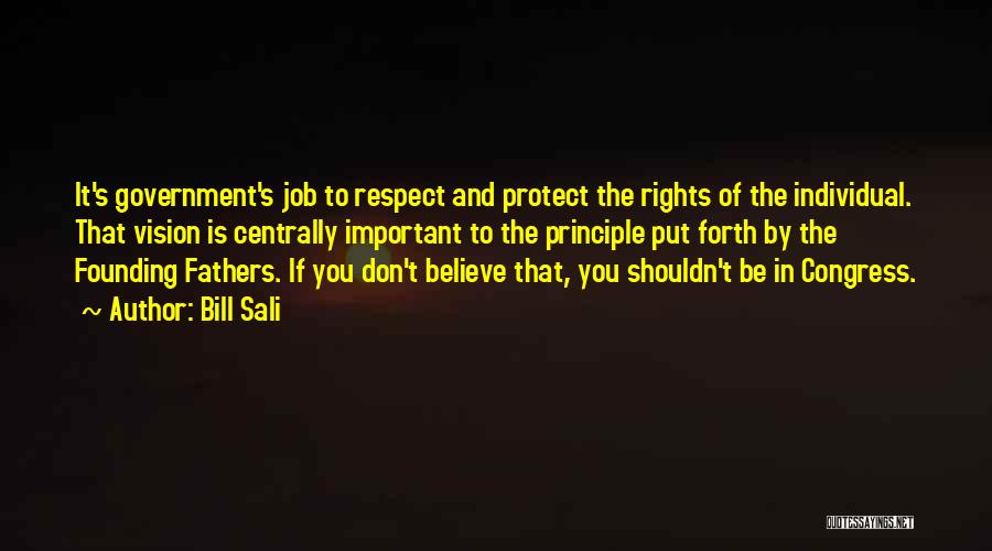 Bill Sali Quotes: It's Government's Job To Respect And Protect The Rights Of The Individual. That Vision Is Centrally Important To The Principle