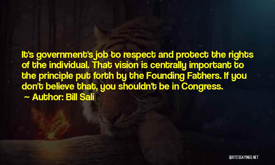 Bill Sali Quotes: It's Government's Job To Respect And Protect The Rights Of The Individual. That Vision Is Centrally Important To The Principle